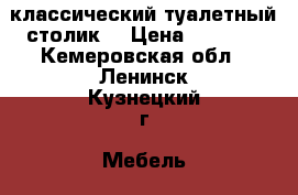 классический туалетный столик  › Цена ­ 8 000 - Кемеровская обл., Ленинск-Кузнецкий г. Мебель, интерьер » Прочая мебель и интерьеры   . Кемеровская обл.